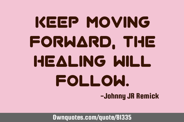 Keep moving forward, the healing will