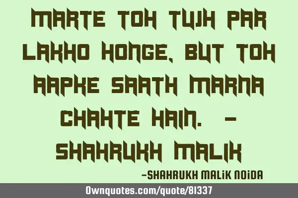 Marte Toh Tujh Par Lakho Honge, But Toh Aapke Saath Marna Chahte HaiN. - Shahrukh