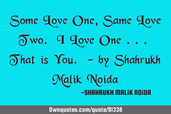 Some Love One, Same Love Two. I Love One ... That is You. - by Shahrukh Malik N
