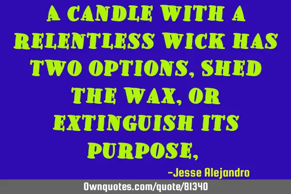A candle with a relentless wick has two options, Shed the wax, or extinguish its purpose,