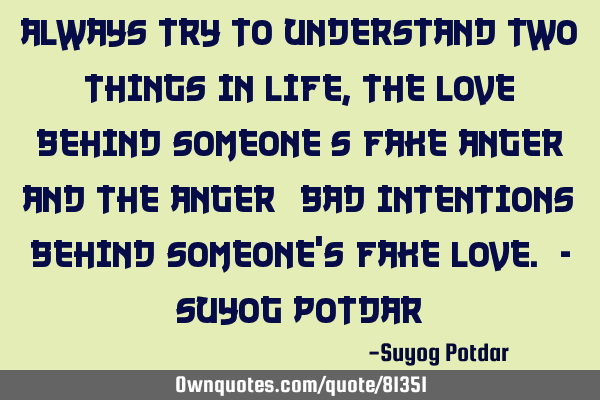 Always try to understand two things in Life, The Love behind someone‘s Fake Anger and the Anger (