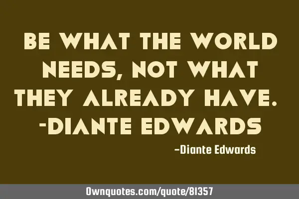 Be what the world needs, not what they already have. -Diante E