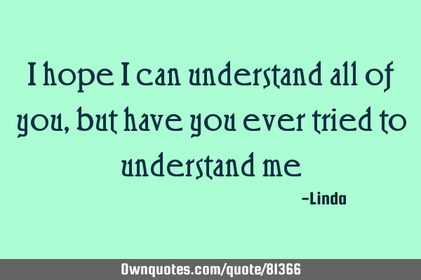 I hope I can understand all of you, but have you ever tried to understand