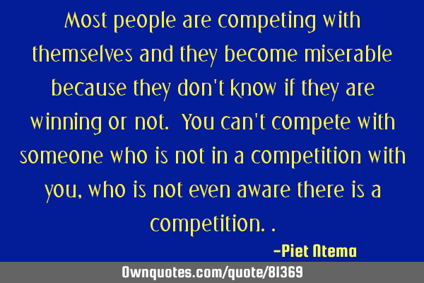 Most people are competing with themselves and they become miserable because they don