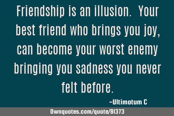 Friendship is an illusion. Your best friend who brings you joy, can become your worst enemy