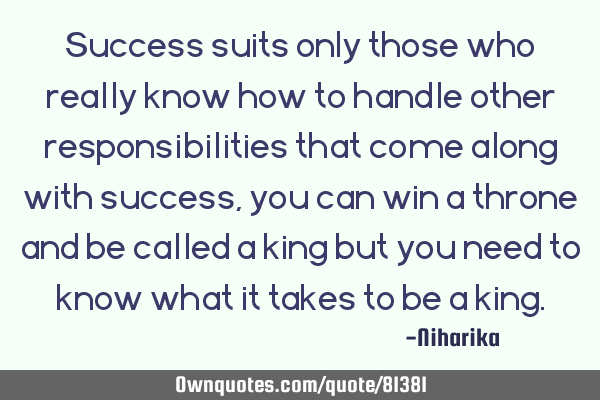 Success suits only those who really know how to handle other responsibilities that come along with