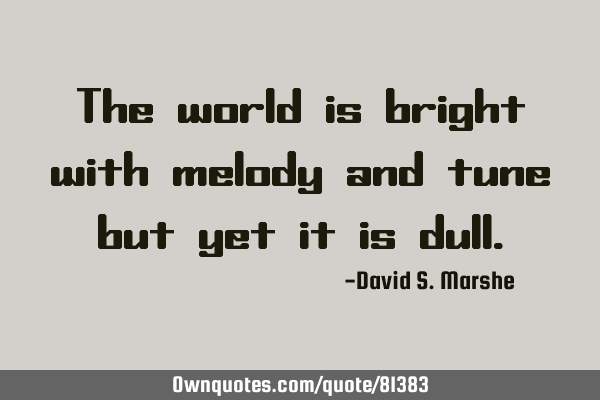 The world is bright with melody and tune but yet it is