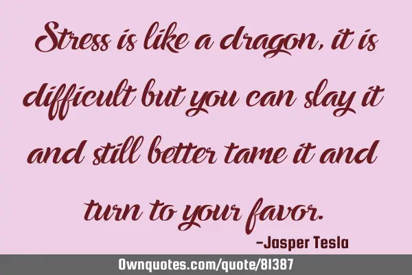 Stress is like a dragon, it is difficult but you can slay it and still better tame it and turn to