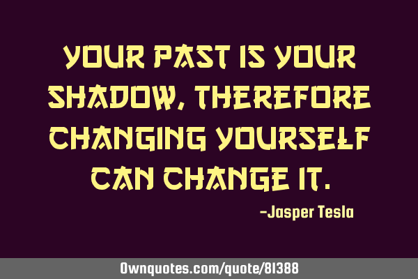 Your past is your shadow, therefore changing yourself can change