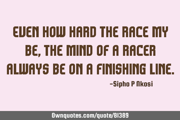 Even how hard the race my be, the mind of a racer always be on a finishing