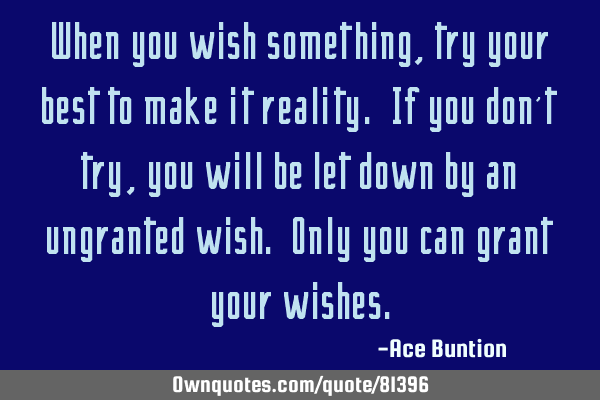 When you wish something, try your best to make it reality. If you don