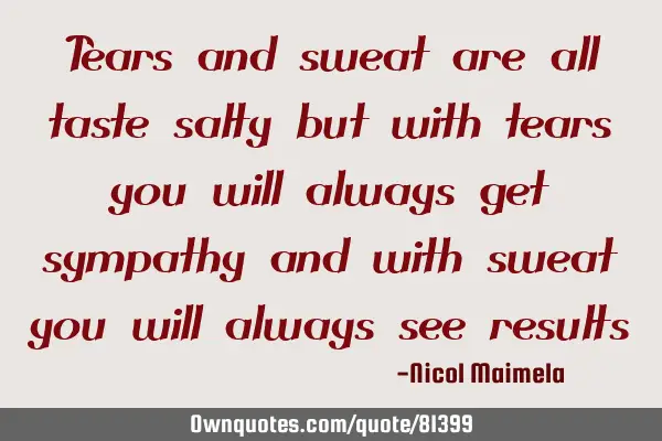 Tears and sweat are all taste salty but with tears you will always get sympathy and with sweat you