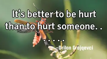 It's better to be hurt than to hurt someone.......