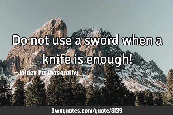 Do not use a sword when a knife is enough!