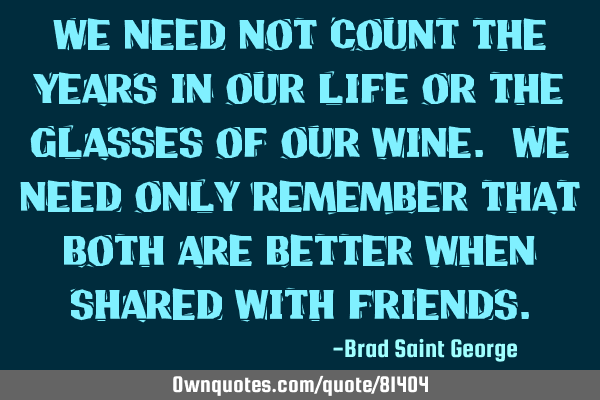 We need not count the years in our life or the glasses of our wine. We need only remember that both