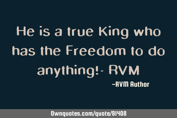 He is a true King who has the Freedom to do anything!- RVM