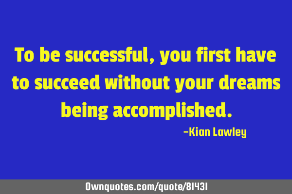 To be successful, you first have to succeed without your dreams being