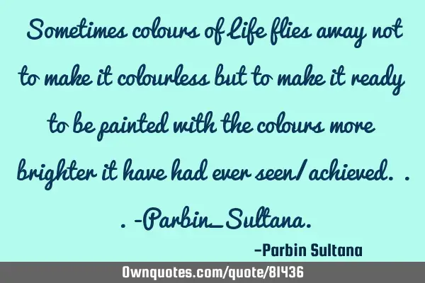 Sometimes colours of Life flies away not to make it colourless but to make it ready to be painted