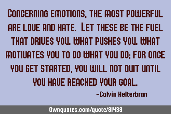 Concerning emotions, the most powerful are love and hate. Let these be the fuel that drives you,