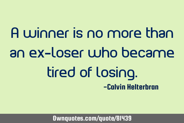 A winner is no more than an ex-loser who became tired of