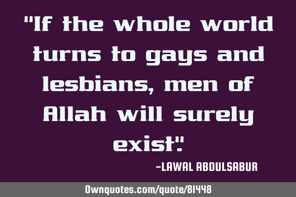 "If the whole world turns to gays and lesbians,men of Allah will surely exist"