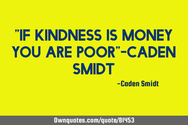 "If kindness is money you are poor"-Caden S
