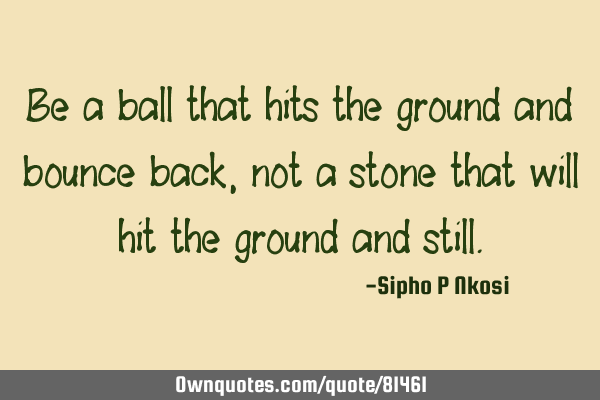 Be a ball that hits the ground and bounce back, not a stone that will hit the ground and