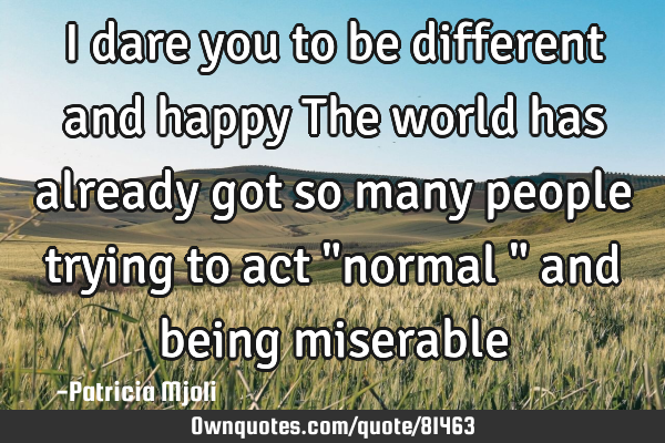 I dare you to be different and happy The world has already got so many people trying to act "normal