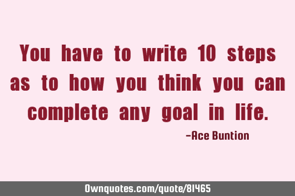 You have to write 10 steps as to how you think you can complete any goal in