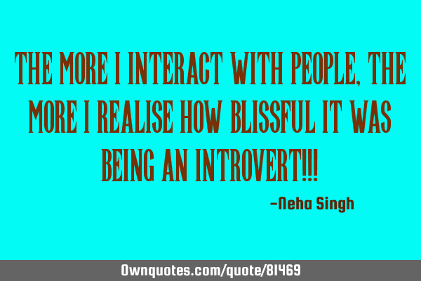 The more I interact with people, the more I realise how blissful it was being an introvert!!!