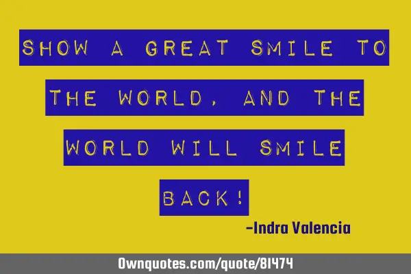 Show a great smile to the world, and the world will smile back!