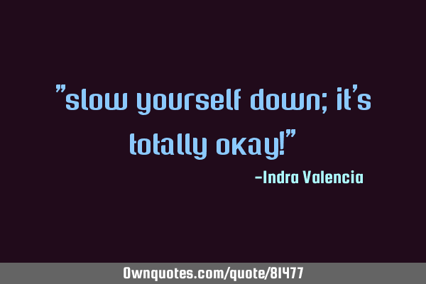 "slow yourself down; it
