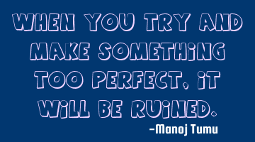When you try and make something too perfect, it will be