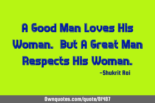 A Good Man Loves His Woman. But A Great Man Respects His W