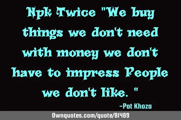 Npk Twice "We buy things we don