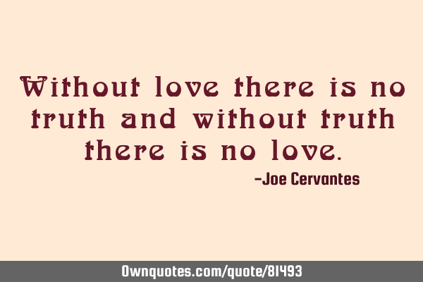 Without love there is no truth and without truth there is no