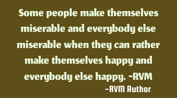 Some people make themselves miserable and everybody else miserable when they can rather make