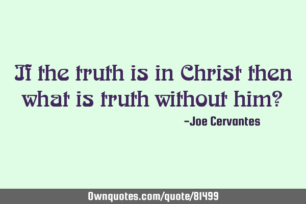 If the truth is in Christ then what is truth without him?