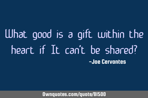 What good is a gift within the heart if It can