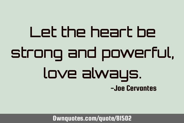 Let the heart be strong and powerful, love