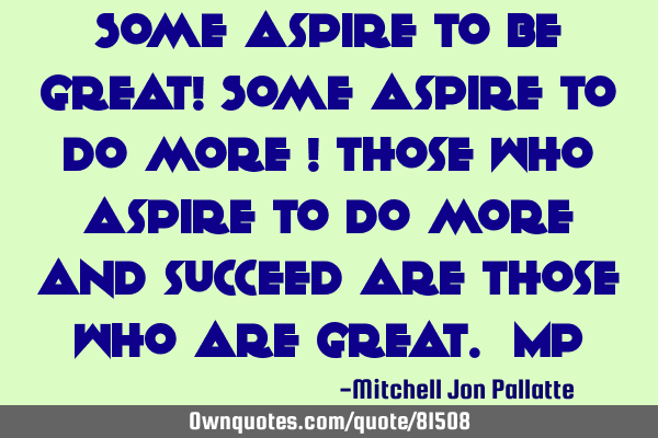 Some aspire to be great! Some aspire to do more ! Those who aspire to do more and succeed are those