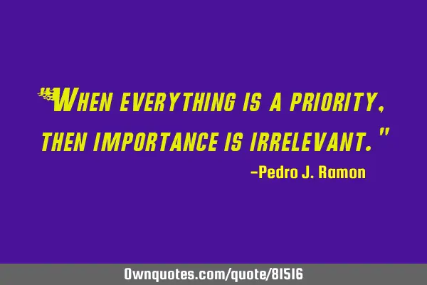 "When everything is a priority, then importance is irrelevant."