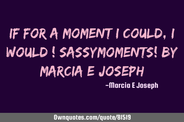 If for a moment I could ,I would ! Sassymoments! By Marcia E J