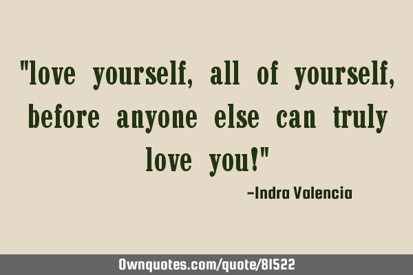 "love yourself, all of yourself, before anyone else can truly love you!"