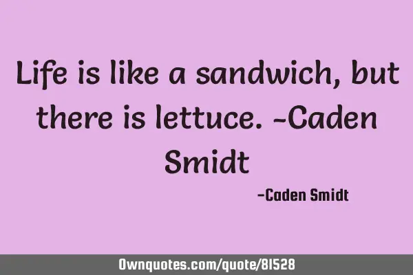 Life is like a sandwich, but there is lettuce.-Caden S