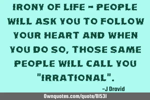 Irony of Life - People will ask you to follow your heart and when you do so, those same people will