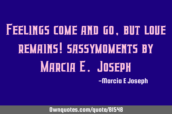 Feelings come and go,but love remains! sassymoments by Marcia E. J