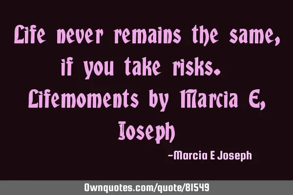Life never remains the same ,if you take risks. Lifemoments by Marcia E, J