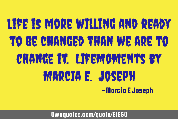 Life is more willing and ready to be changed than we are to change it. Lifemoments by Marcia E. J