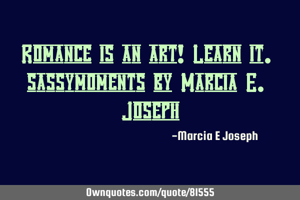 Romance is an art! Learn it. sassymoments by Marcia E. J